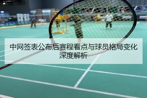 中网签表公布后赛程看点与球员格局变化深度解析