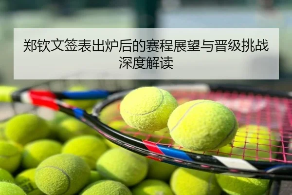 郑钦文签表出炉后的赛程展望与晋级挑战深度解读