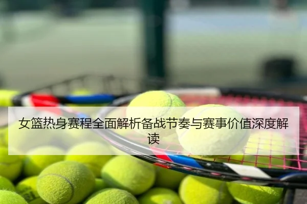 女篮热身赛程全面解析备战节奏与赛事价值深度解读