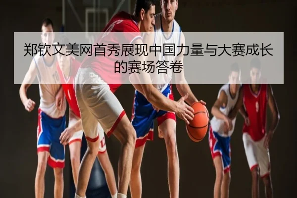 郑钦文美网首秀展现中国力量与大赛成长的赛场答卷