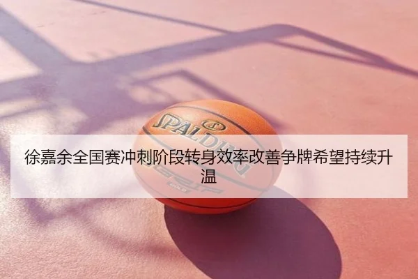 徐嘉余全国赛冲刺阶段转身效率改善争牌希望持续升温