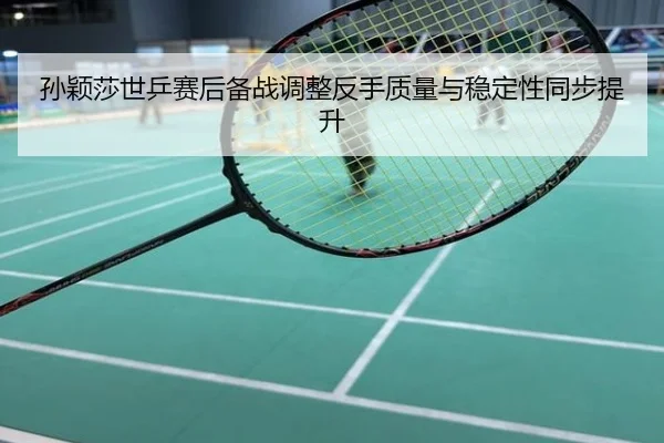 孙颖莎世乒赛后备战调整反手质量与稳定性同步提升