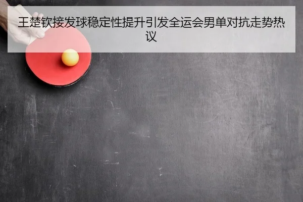 王楚钦接发球稳定性提升引发全运会男单对抗走势热议
