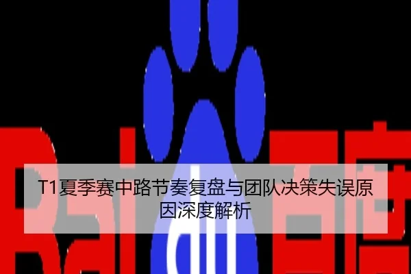 T1夏季赛中路节奏复盘与团队决策失误原因深度解析