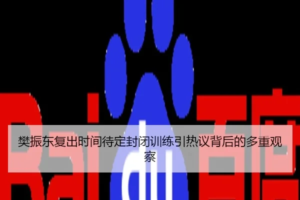 樊振东复出时间待定封闭训练引热议背后的多重观察