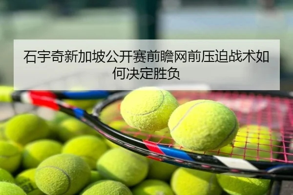 石宇奇新加坡公开赛前瞻网前压迫战术如何决定胜负